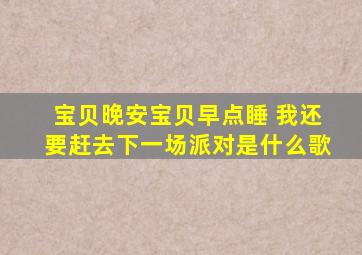 宝贝晚安宝贝早点睡 我还要赶去下一场派对是什么歌